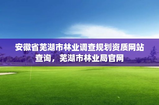 安徽省芜湖市林业调查规划资质网站查询，芜湖市林业局官网