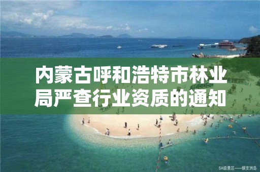 内蒙古呼和浩特市林业局严查行业资质的通知，呼和浩特市林业局长是谁了