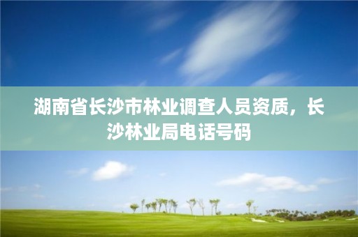 湖南省长沙市林业调查人员资质，长沙林业局电话号码