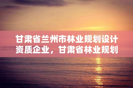 甘肃省兰州市林业规划设计资质企业，甘肃省林业规划设计院