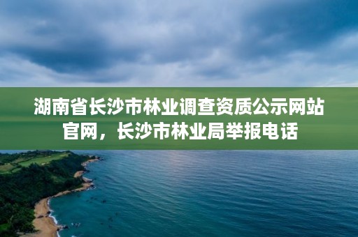 湖南省长沙市林业调查资质公示网站官网，长沙市林业局举报电话