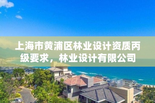 上海市黄浦区林业设计资质丙级要求，林业设计有限公司