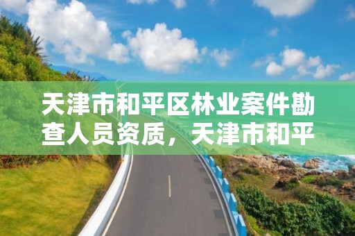 天津市和平区林业案件勘查人员资质，天津市和平区林业案件勘查人员资质公示