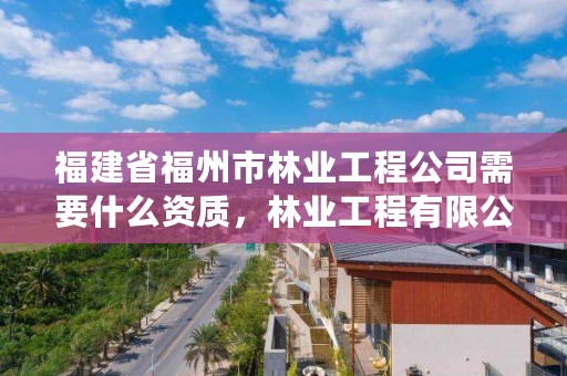 福建省福州市林业工程公司需要什么资质，林业工程有限公司都能承揽什么业务