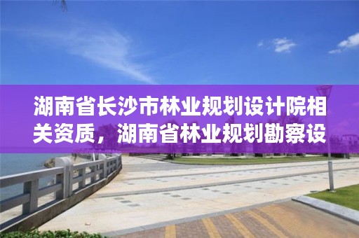 湖南省长沙市林业规划设计院相关资质，湖南省林业规划勘察设计总院