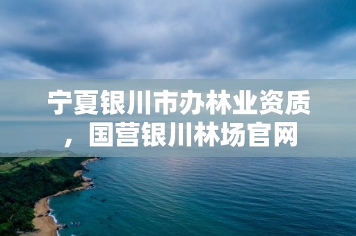 宁夏银川市办林业资质，国营银川林场官网