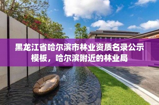 黑龙江省哈尔滨市林业资质名录公示模板，哈尔滨附近的林业局