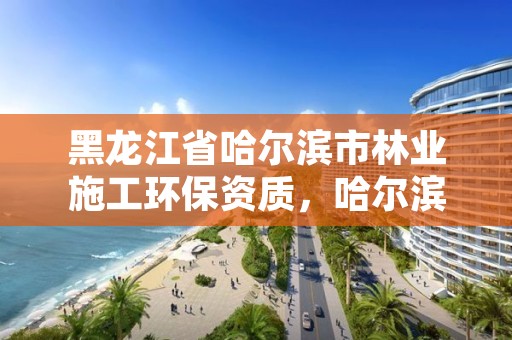 黑龙江省哈尔滨市林业施工环保资质，哈尔滨林业服务总站