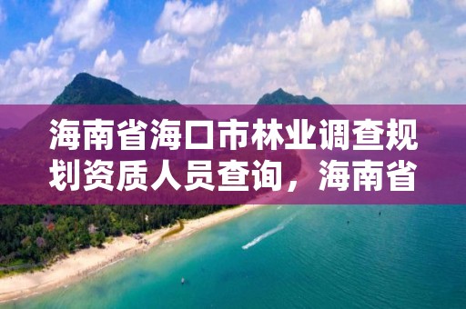 海南省海口市林业调查规划资质人员查询，海南省林业项目管理办公室