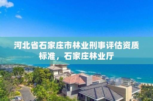 河北省石家庄市林业刑事评估资质标准，石家庄林业厅