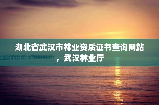 湖北省武汉市林业资质证书查询网站，武汉林业厅