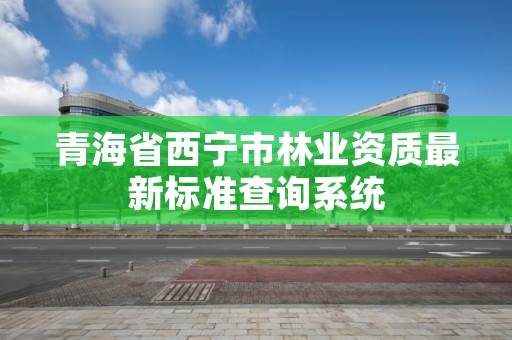 青海省西宁市林业资质最新标准查询系统