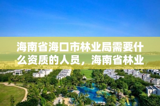 海南省海口市林业局需要什么资质的人员，海南省林业局办公地点