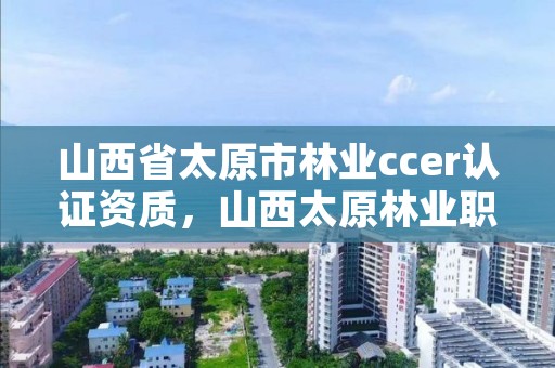 山西省太原市林业ccer认证资质，山西太原林业职业技术学校