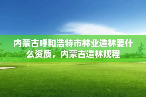 内蒙古呼和浩特市林业造林要什么资质，内蒙古造林规程