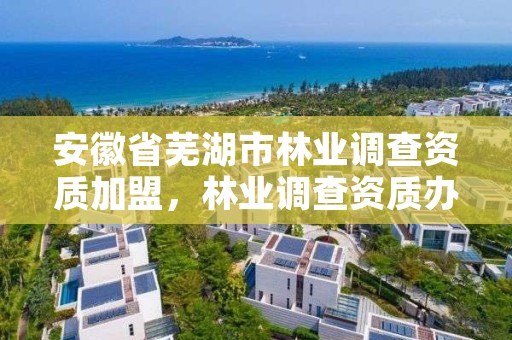 安徽省芜湖市林业调查资质加盟，林业调查资质办理