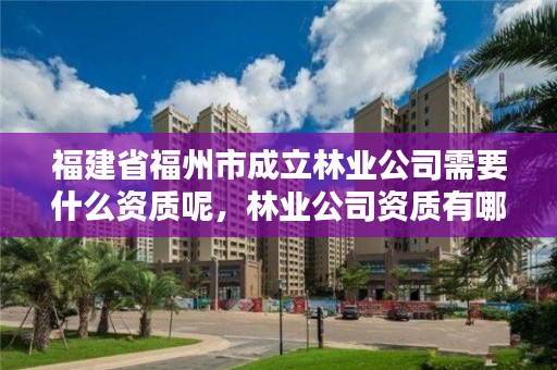 福建省福州市成立林业公司需要什么资质呢，林业公司资质有哪几个