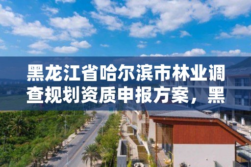 黑龙江省哈尔滨市林业调查规划资质申报方案，黑龙江省林业调查规划院