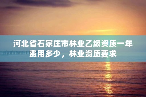 河北省石家庄市林业乙级资质一年费用多少，林业资质要求