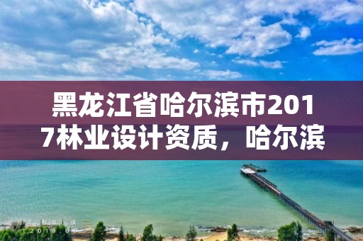 黑龙江省哈尔滨市2017林业设计资质，哈尔滨市林业设计院