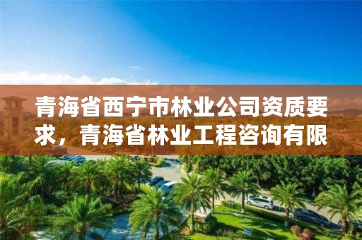 青海省西宁市林业公司资质要求，青海省林业工程咨询有限公司