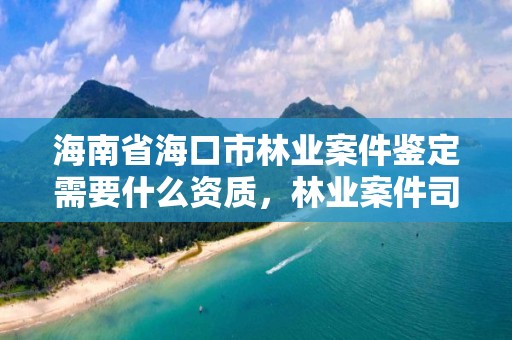 海南省海口市林业案件鉴定需要什么资质，林业案件司法鉴定