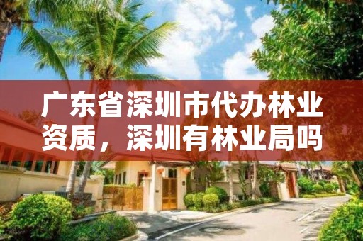 广东省深圳市代办林业资质，深圳有林业局吗