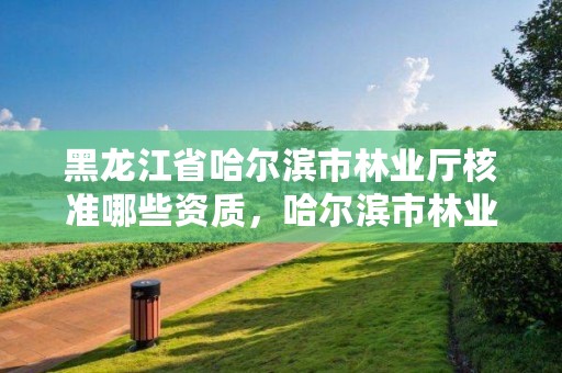 黑龙江省哈尔滨市林业厅核准哪些资质，哈尔滨市林业局直属林场