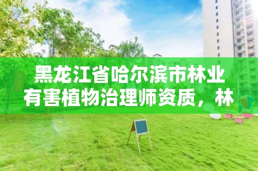 黑龙江省哈尔滨市林业有害植物治理师资质，林业有害生物防治工程师