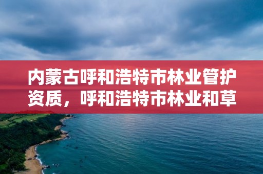 内蒙古呼和浩特市林业管护资质，呼和浩特市林业和草原局官网