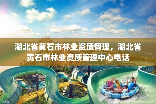 湖北省黄石市林业资质管理，湖北省黄石市林业资质管理中心电话