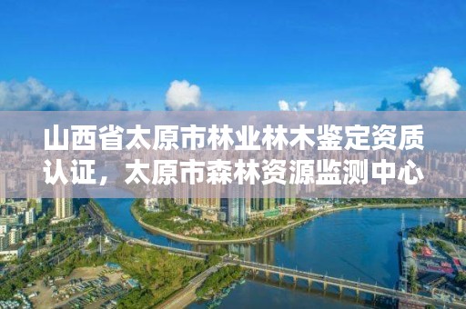 山西省太原市林业林木鉴定资质认证，太原市森林资源监测中心