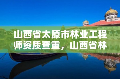 山西省太原市林业工程师资质查重，山西省林业工程技术公司