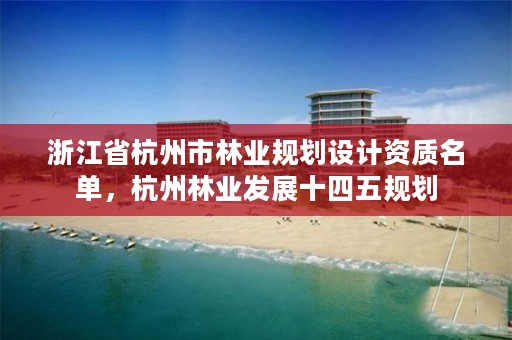 浙江省杭州市林业规划设计资质名单，杭州林业发展十四五规划