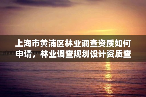 上海市黄浦区林业调查资质如何申请，林业调查规划设计资质查询