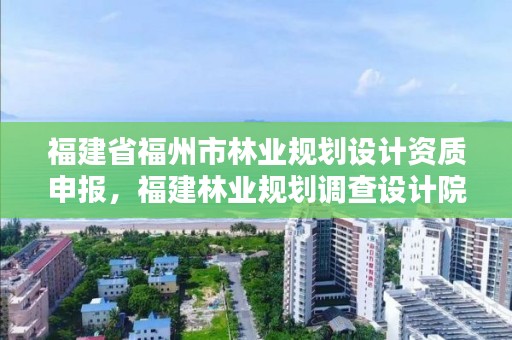 福建省福州市林业规划设计资质申报，福建林业规划调查设计院