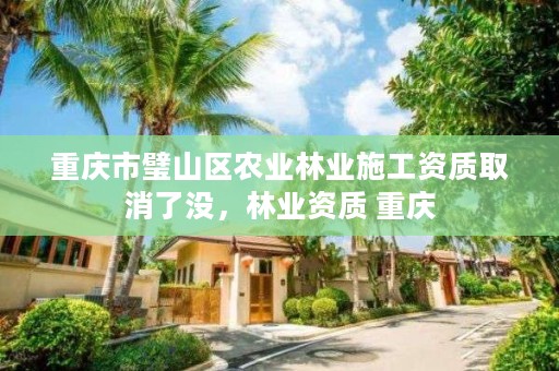 重庆市璧山区农业林业施工资质取消了没，林业资质 重庆