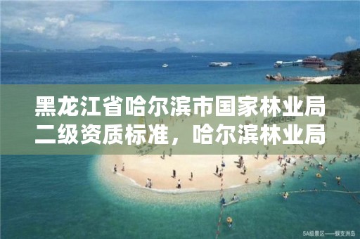 黑龙江省哈尔滨市国家林业局二级资质标准，哈尔滨林业局在哪个区