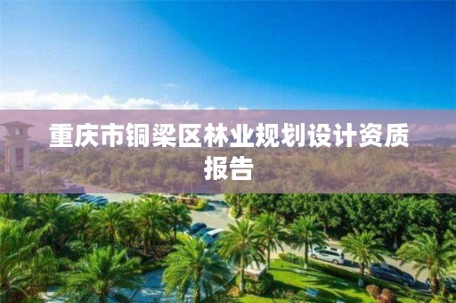 重庆市铜梁区林业规划设计资质报告