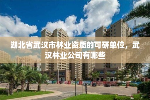 湖北省武汉市林业资质的可研单位，武汉林业公司有哪些