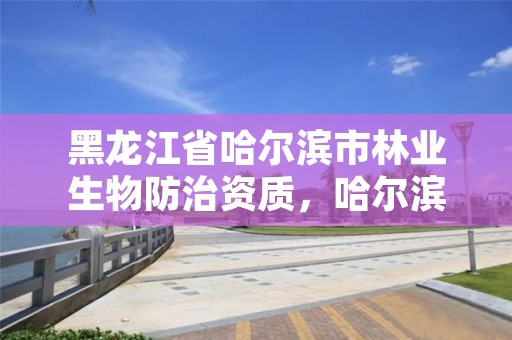 黑龙江省哈尔滨市林业生物防治资质，哈尔滨林业公司