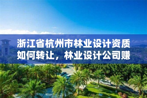 浙江省杭州市林业设计资质如何转让，林业设计公司赚钱吗