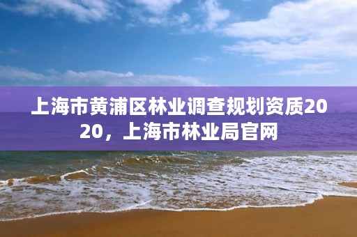 上海市黄浦区林业调查规划资质2020，上海市林业局官网