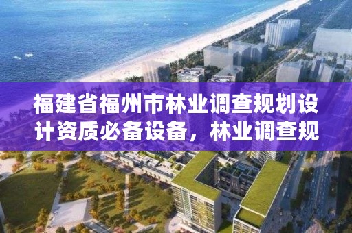 福建省福州市林业调查规划设计资质必备设备，林业调查规划设计资质人员要求