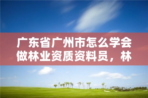 广东省广州市怎么学会做林业资质资料员，林业资格