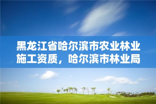 黑龙江省哈尔滨市农业林业施工资质，哈尔滨市林业局直属林场