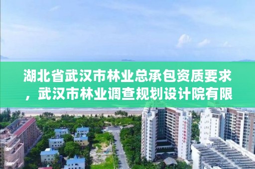 湖北省武汉市林业总承包资质要求，武汉市林业调查规划设计院有限公司