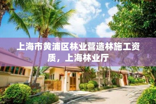 上海市黄浦区林业营造林施工资质，上海林业厅