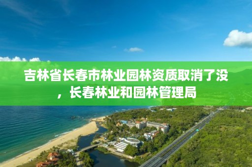 吉林省长春市林业园林资质取消了没，长春林业和园林管理局