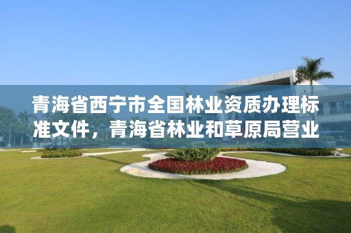 青海省西宁市全国林业资质办理标准文件，青海省林业和草原局营业执照